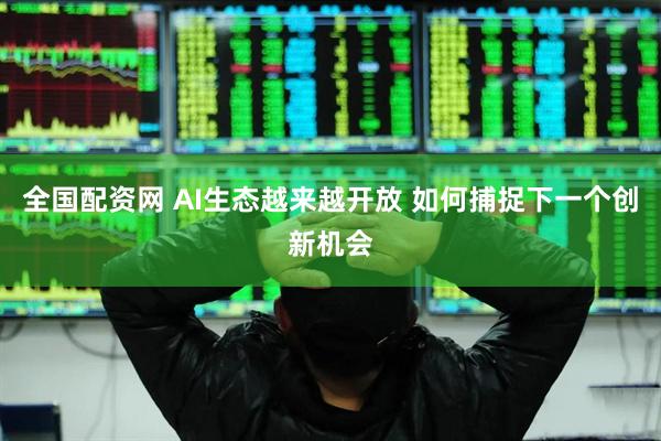 全国配资网 AI生态越来越开放 如何捕捉下一个创新机会