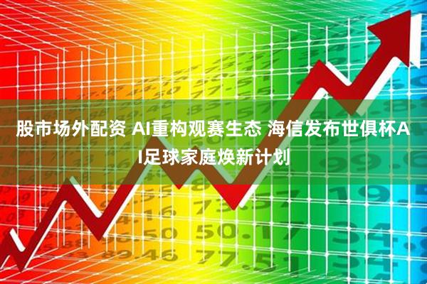 股市场外配资 AI重构观赛生态 海信发布世俱杯AI足球家庭焕新计划