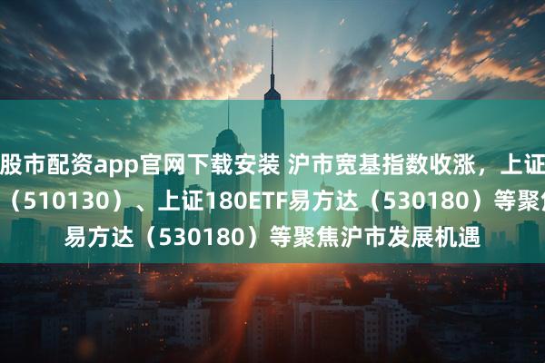 股市配资app官网下载安装 沪市宽基指数收涨，上证中盘ETF易方达（510130）、上证180ETF易方达（530180）等聚焦沪市发展机遇