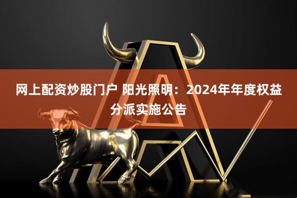 网上配资炒股门户 阳光照明：2024年年度权益分派实施公告