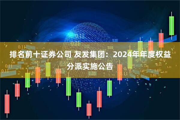 排名前十证券公司 友发集团：2024年年度权益分派实施公告