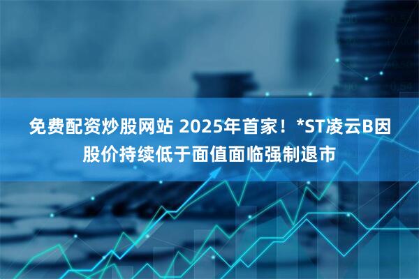 免费配资炒股网站 2025年首家！*ST凌云B因股价持续低于面值面临强制退市