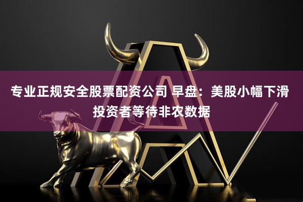 专业正规安全股票配资公司 早盘：美股小幅下滑 投资者等待非农数据