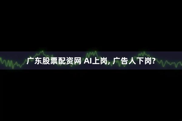 广东股票配资网 AI上岗, 广告人下岗?