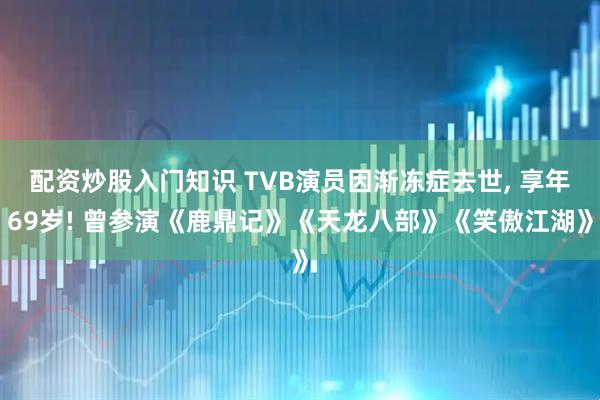 配资炒股入门知识 TVB演员因渐冻症去世, 享年69岁! 曾参演《鹿鼎记》《天龙八部》《笑傲江湖》