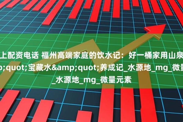 线上配资电话 福州高端家庭的饮水记：好一桶家用山泉的"宝藏水"养成记_水源地_mg_微量元素