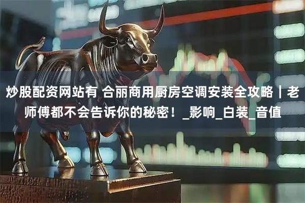 炒股配资网站有 合丽商用厨房空调安装全攻略｜老师傅都不会告诉你的秘密！_影响_白装_音值