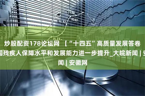 炒股配资178论坛网 【“十四五”高质量发展答卷】我国残疾人保障水平和发展能力进一步提升_大皖新闻 | 安徽网