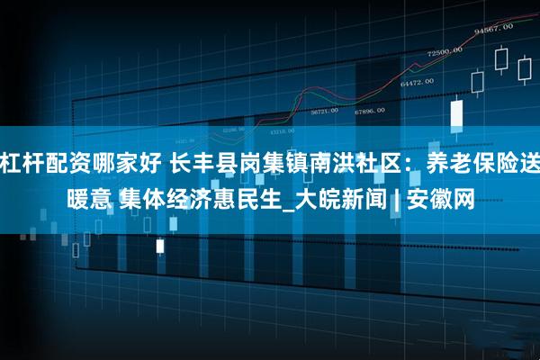 杠杆配资哪家好 长丰县岗集镇南洪社区：养老保险送暖意 集体经济惠民生_大皖新闻 | 安徽网