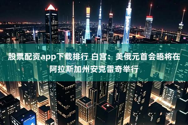 股票配资app下载排行 白宫：美俄元首会晤将在阿拉斯加州安克雷奇举行