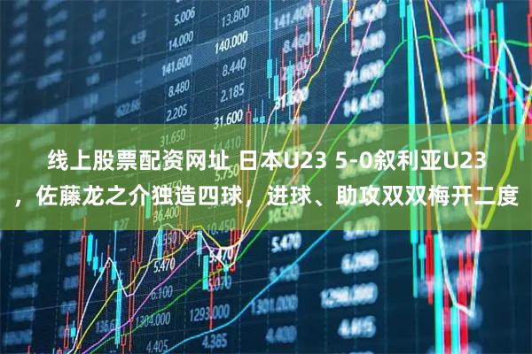 线上股票配资网址 日本U23 5-0叙利亚U23，佐藤龙之介独造四球，进球、助攻双双梅开二度