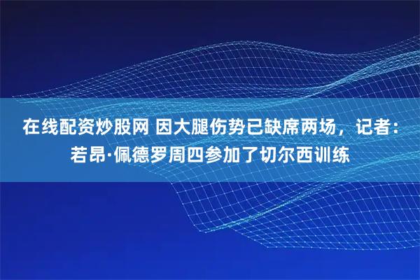 在线配资炒股网 因大腿伤势已缺席两场，记者：若昂·佩德罗周四参加了切尔西训练