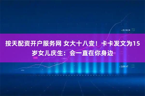 按天配资开户服务网 女大十八变！卡卡发文为15岁女儿庆生：会一直在你身边